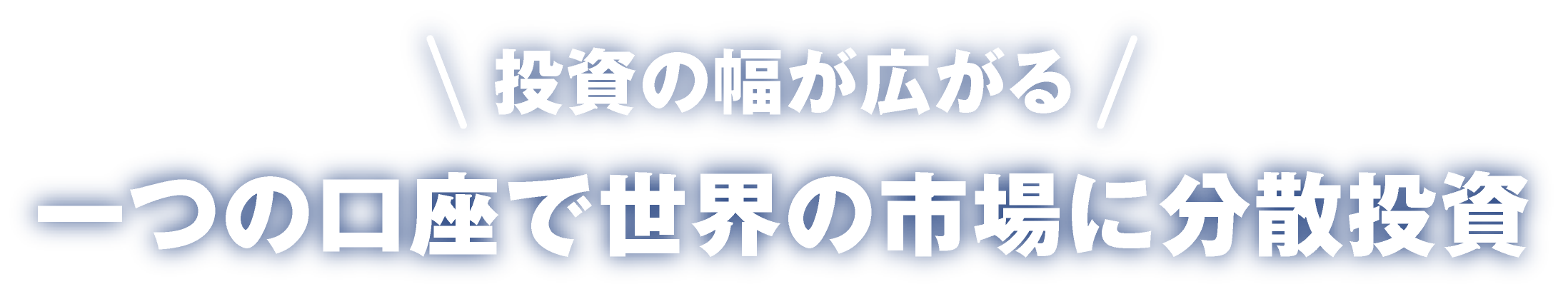 ＼投資の幅が広がる／ 一つの口座で世界の市場に分散投資